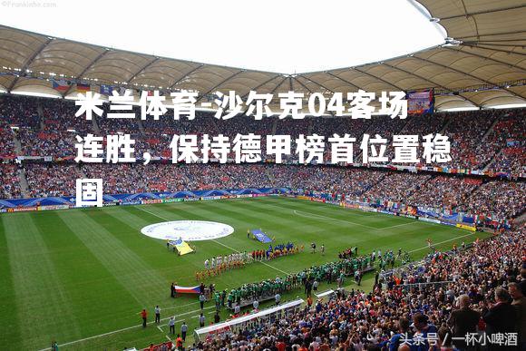米兰体育-沙尔克04客场连胜，保持德甲榜首位置稳固