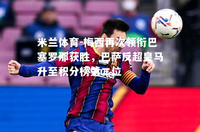 米兰体育-梅西再次领衔巴塞罗那获胜，巴萨反超皇马升至积分榜第二位