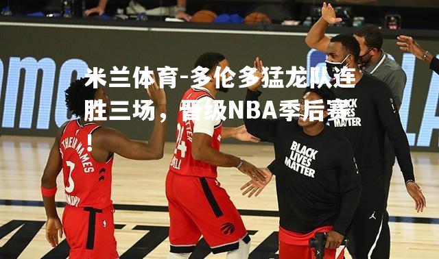 多伦多猛龙队连胜三场，晋级NBA季后赛！