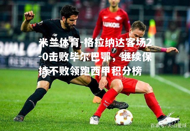 格拉纳达客场2-0击败毕尔巴鄂，继续保持不败领跑西甲积分榜