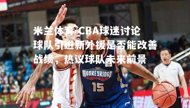 CBA球迷讨论球队引进新外援是否能改善战绩，热议球队未来前景