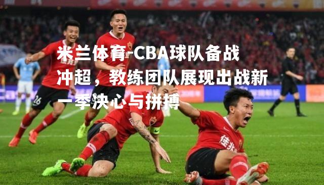 CBA球队备战冲超，教练团队展现出战新一季决心与拼搏