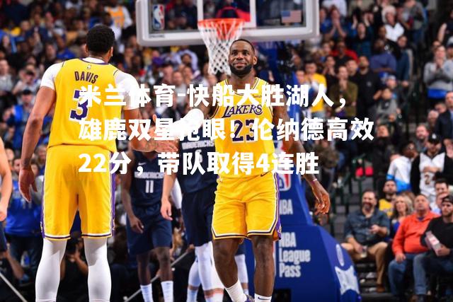米兰体育-快船大胜湖人，雄鹿双星抢眼！伦纳德高效22分，带队取得4连胜