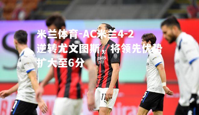 AC米兰4-2逆转尤文图斯，将领先优势扩大至6分