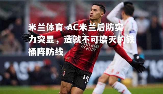 米兰体育-AC米兰后防实力突显，造就不可磨灭的铁桶阵防线