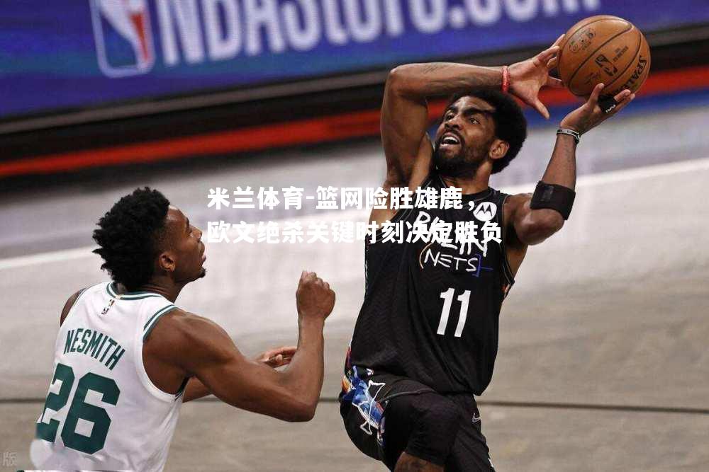 米兰体育-篮网险胜雄鹿，欧文绝杀关键时刻决定胜负