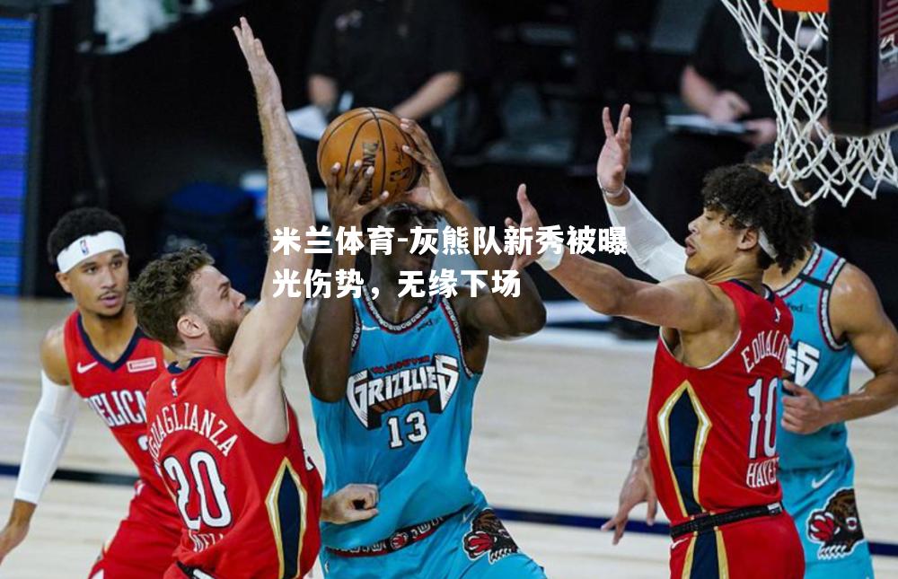 米兰体育-灰熊队新秀被曝光伤势，无缘下场