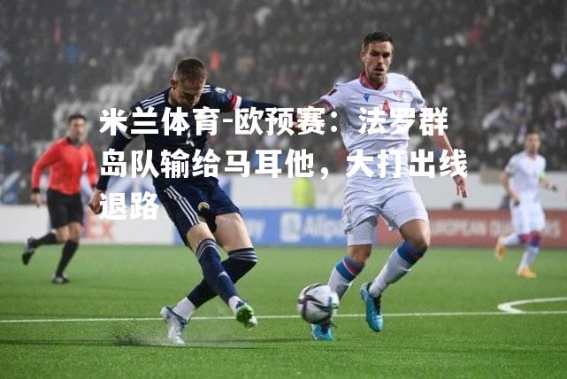 米兰体育-欧预赛：法罗群岛队输给马耳他，大打出线退路
