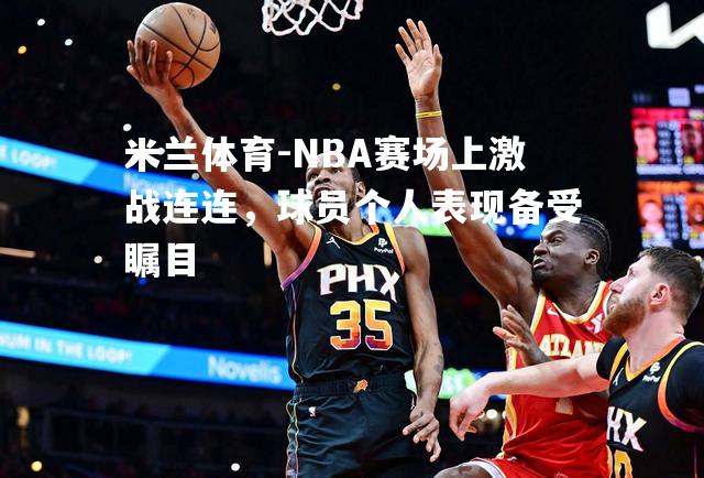 NBA赛场上激战连连，球员个人表现备受瞩目