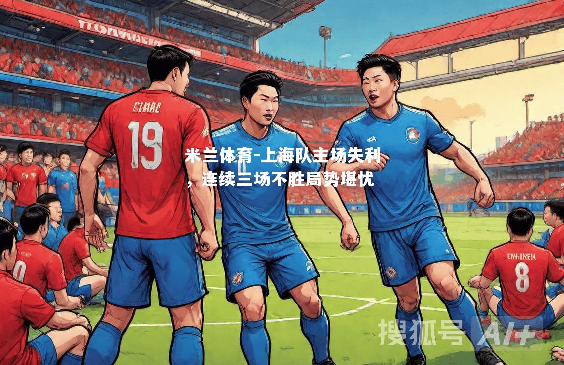 米兰体育-上海队主场失利，连续三场不胜局势堪忧