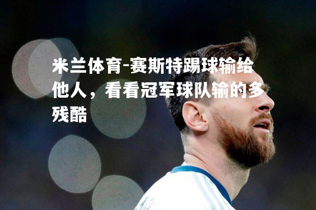 米兰体育-赛斯特踢球输给他人，看看冠军球队输的多残酷
