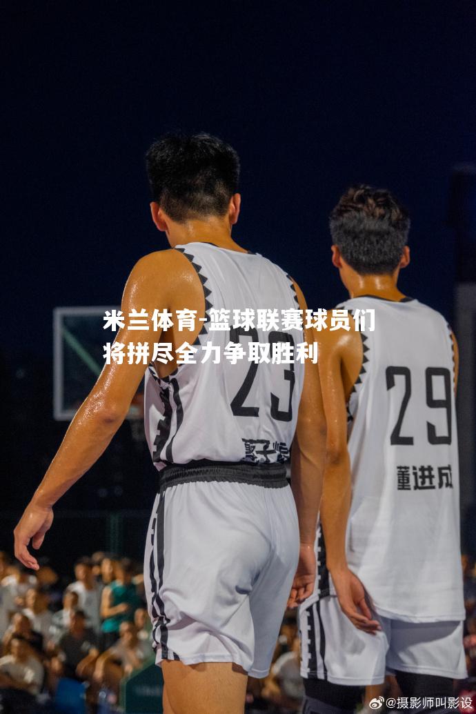 米兰体育-篮球联赛球员们将拼尽全力争取胜利