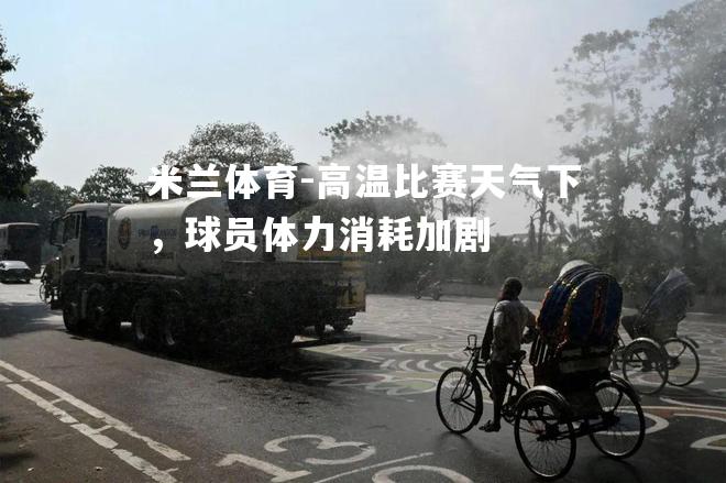 米兰体育-高温比赛天气下，球员体力消耗加剧