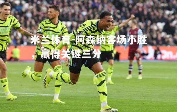 米兰体育-阿森纳客场小胜，赢得关键三分