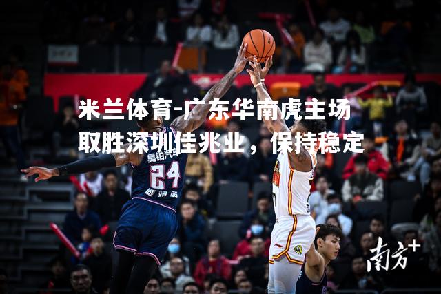 米兰体育-广东华南虎主场取胜深圳佳兆业，保持稳定