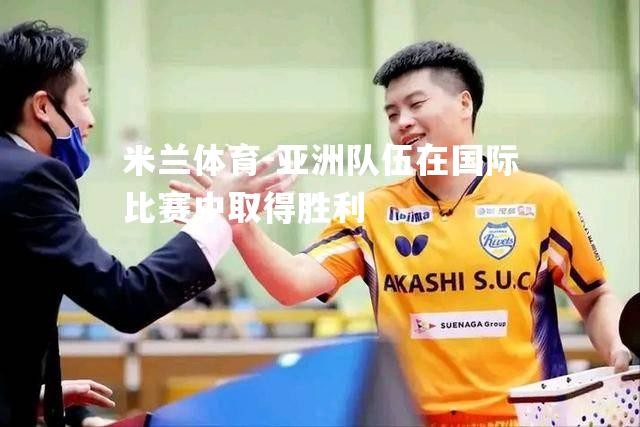 米兰体育-亚洲队伍在国际比赛中取得胜利