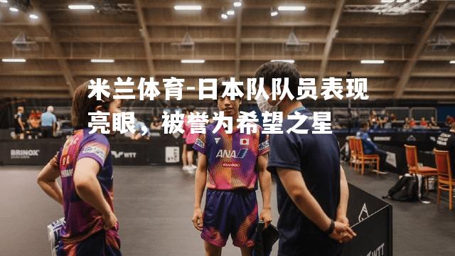 米兰体育-日本队队员表现亮眼，被誉为希望之星