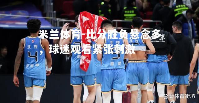 米兰体育-比分胜负悬念多，球迷观看紧张刺激