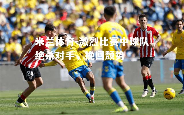 米兰体育-激烈比赛中球队绝杀对手，挽回颓势