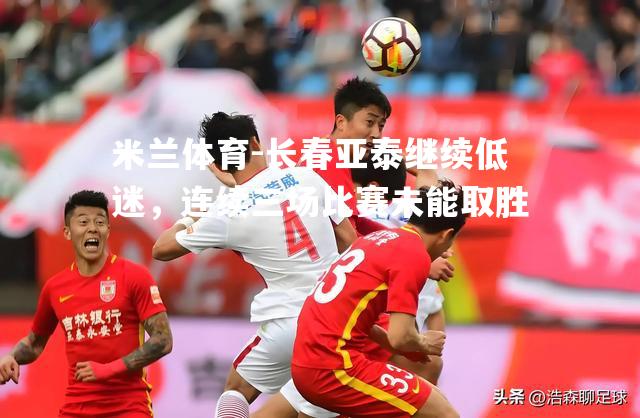 米兰体育-长春亚泰继续低迷，连续三场比赛未能取胜