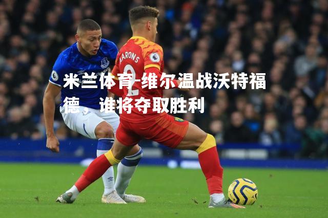 米兰体育-维尔温战沃特福德，谁将夺取胜利