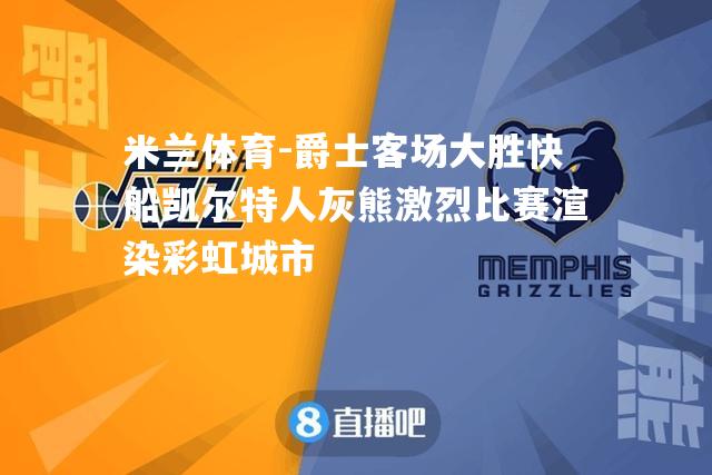 爵士客场大胜快船凯尔特人灰熊激烈比赛渲染彩虹城市