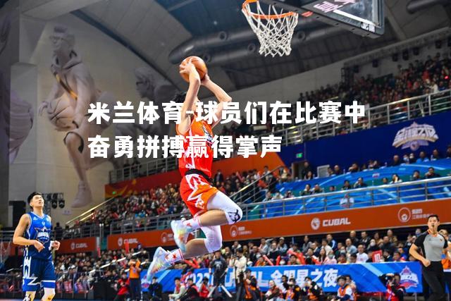 米兰体育-球员们在比赛中奋勇拼搏赢得掌声