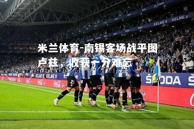 米兰体育-南锡客场战平图卢兹，收获一分难忘