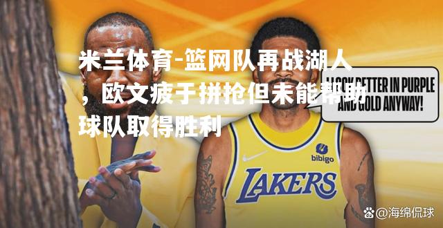 米兰体育-篮网队再战湖人，欧文疲于拼抢但未能帮助球队取得胜利