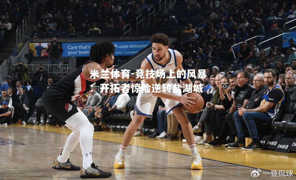 米兰体育-竞技场上的风暴：开拓者惊险逆转盐湖城