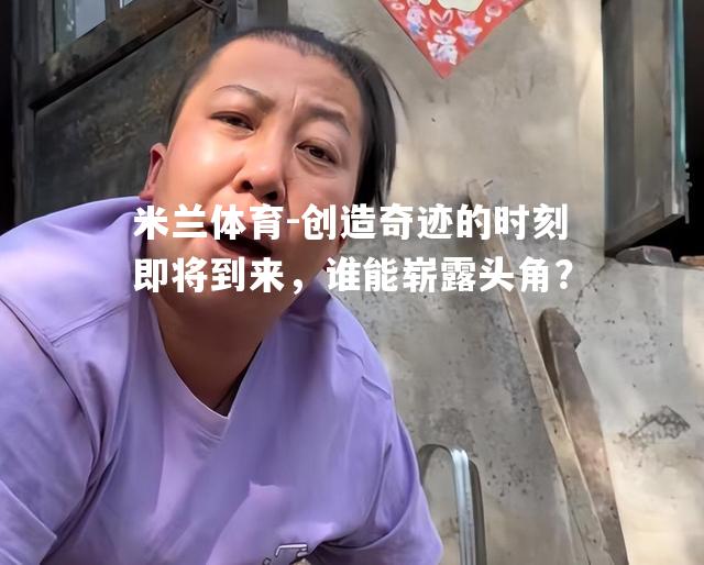 创造奇迹的时刻即将到来，谁能崭露头角？