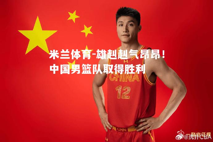 米兰体育-雄赳赳气昂昂！中国男篮队取得胜利