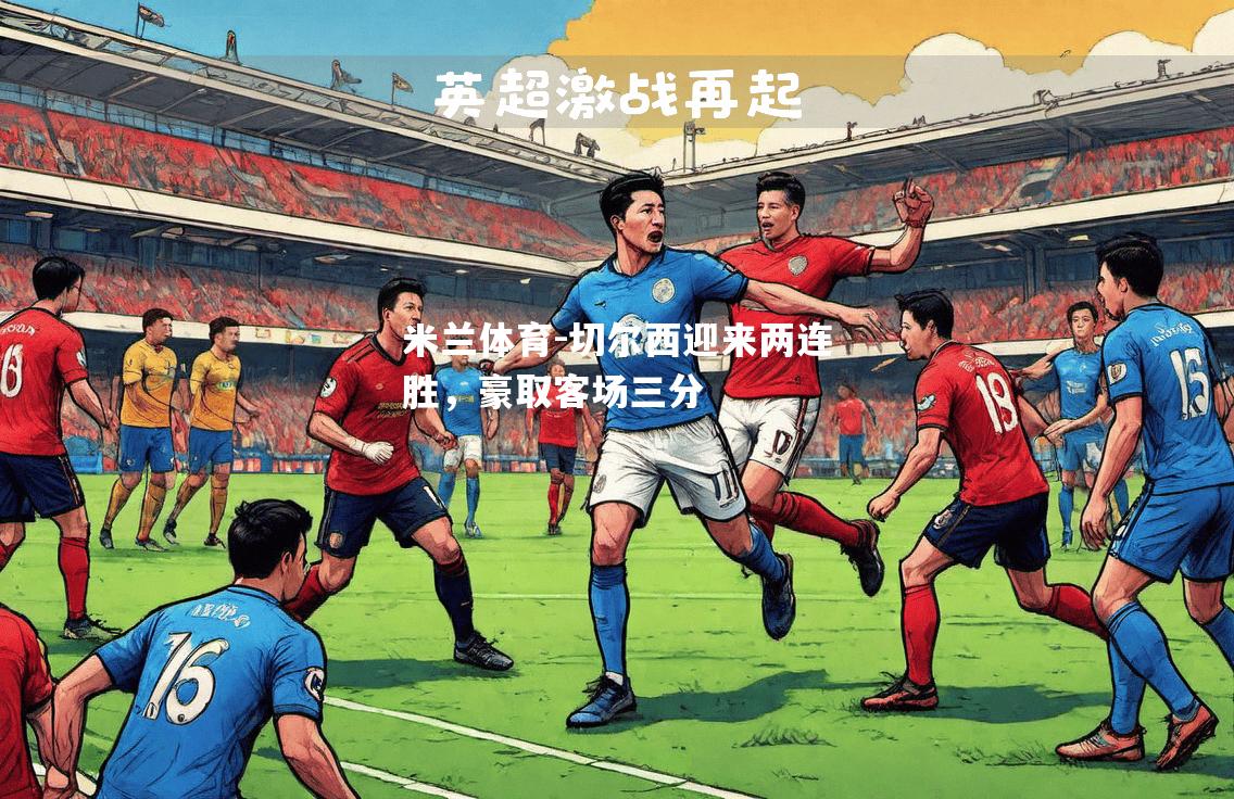 米兰体育-切尔西迎来两连胜，豪取客场三分