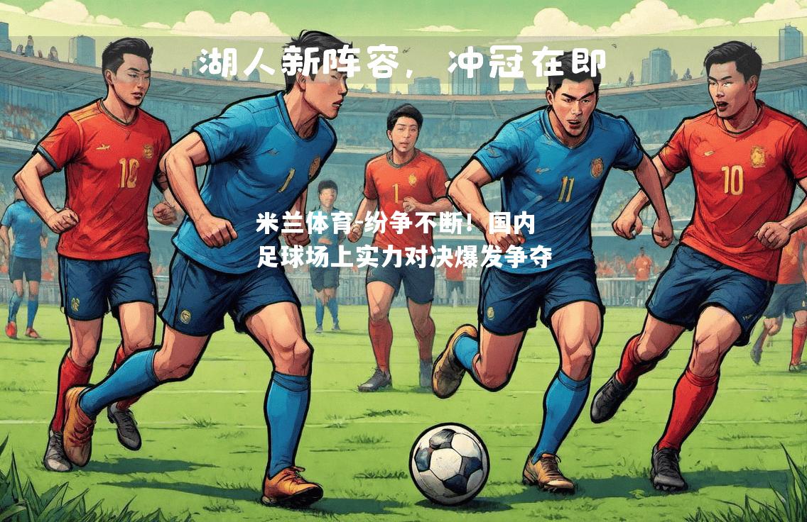 米兰体育-纷争不断！国内足球场上实力对决爆发争夺