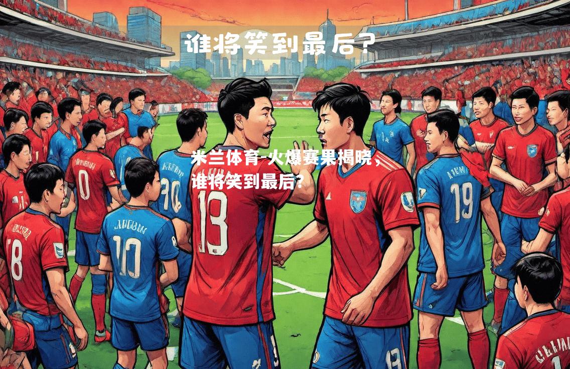 米兰体育-火爆赛果揭晓，谁将笑到最后？