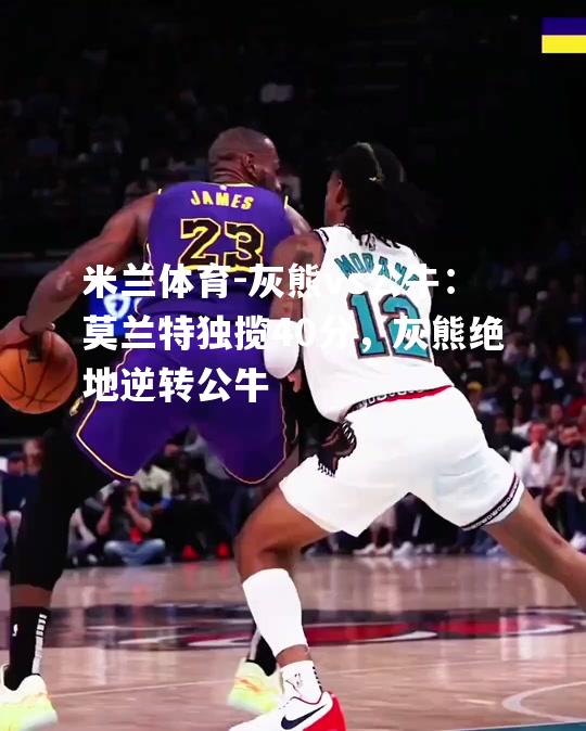 灰熊vs公牛：莫兰特独揽40分，灰熊绝地逆转公牛