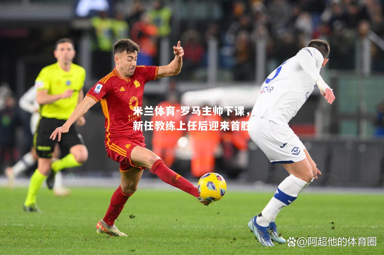 米兰体育-罗马主帅下课，新任教练上任后迎来首胜