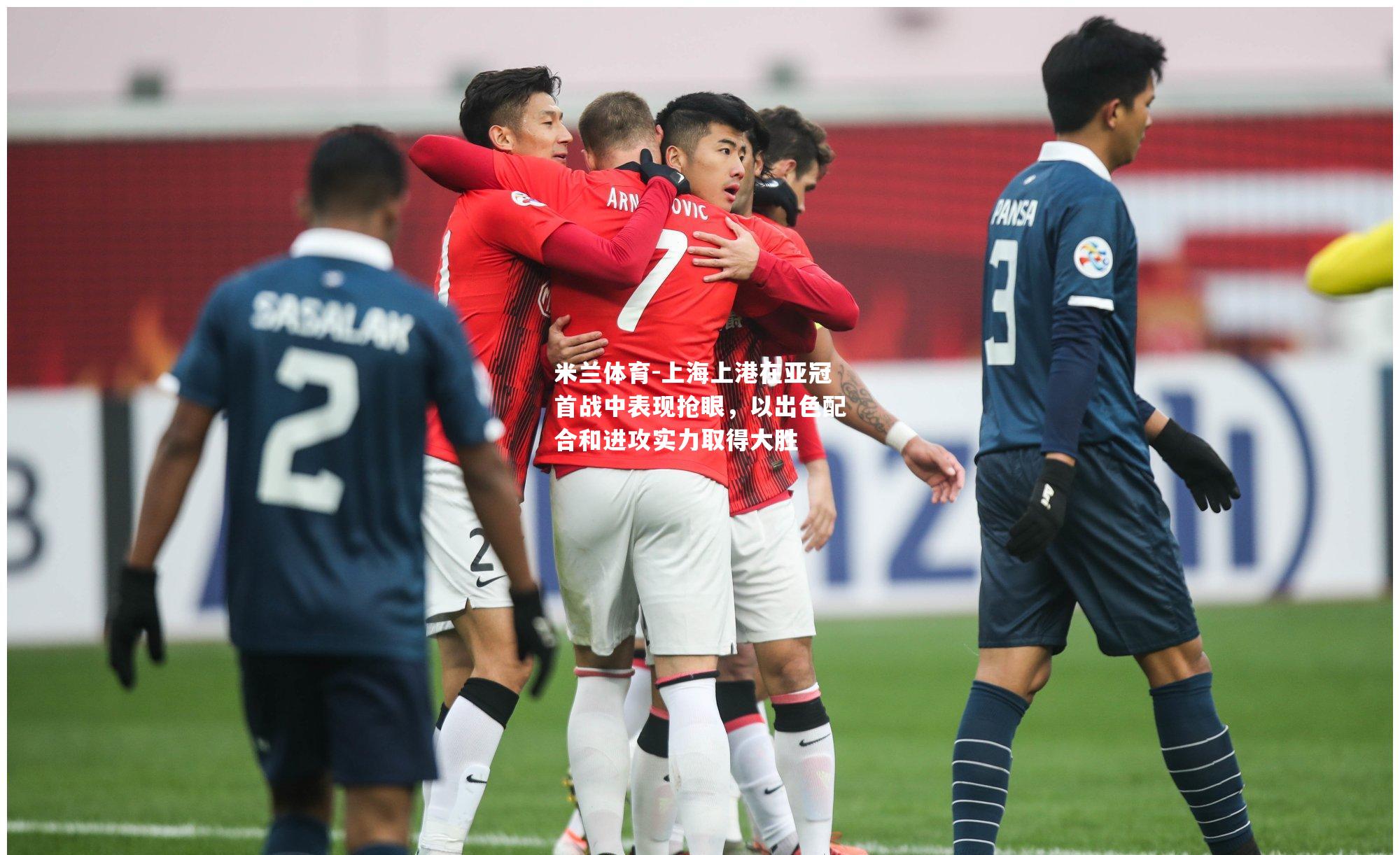 上海上港在亚冠首战中表现抢眼，以出色配合和进攻实力取得大胜