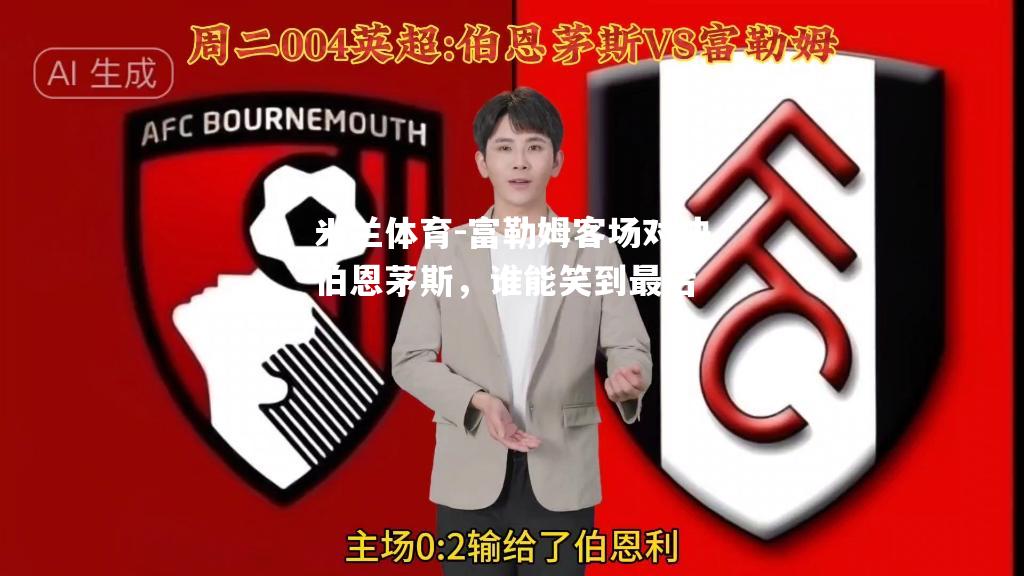 富勒姆客场对决伯恩茅斯，谁能笑到最后