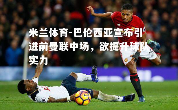 巴伦西亚宣布引进前曼联中场，欲提升球队实力