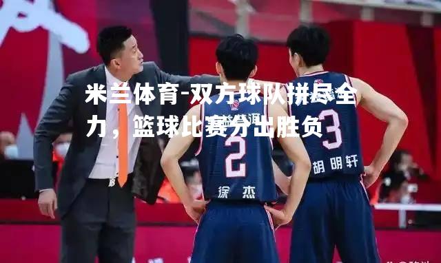 双方球队拼尽全力，篮球比赛分出胜负