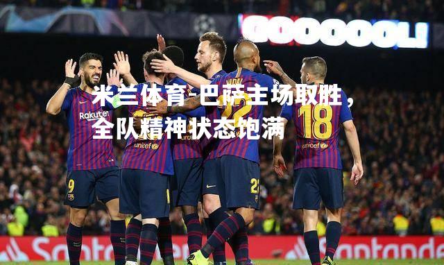 米兰体育-巴萨主场取胜，全队精神状态饱满