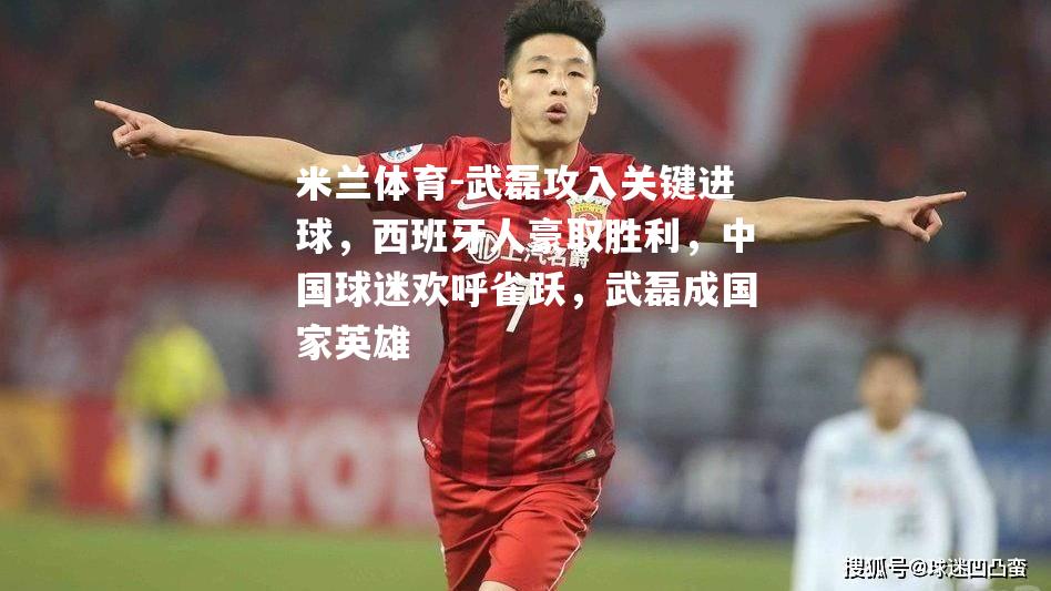 米兰体育-武磊攻入关键进球，西班牙人豪取胜利，中国球迷欢呼雀跃，武磊成国家英雄
