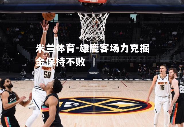 雄鹿客场力克掘金保持不败