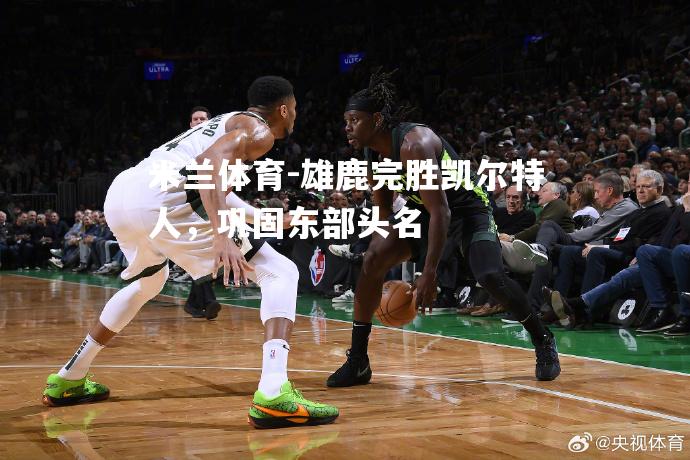 雄鹿完胜凯尔特人，巩固东部头名