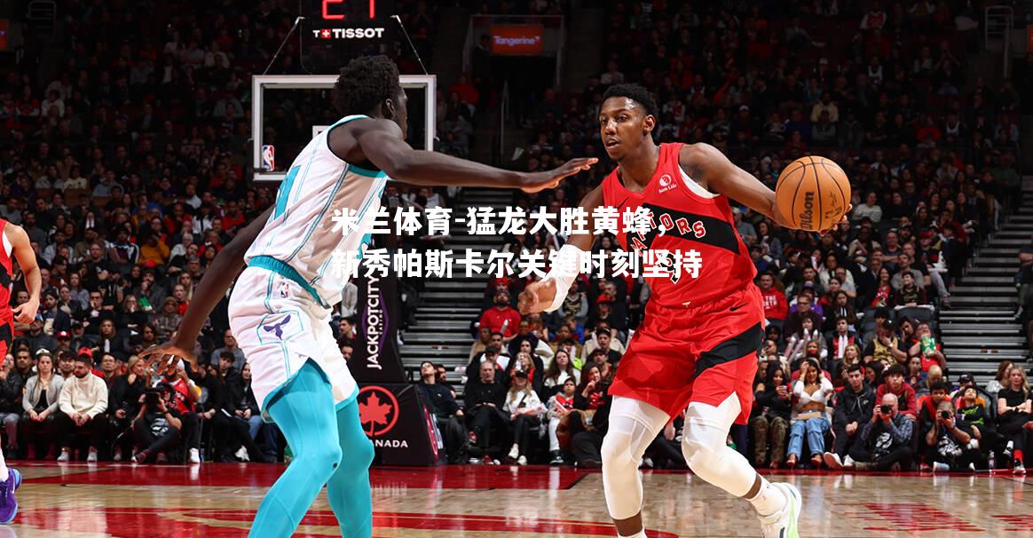 米兰体育-猛龙大胜黄蜂，新秀帕斯卡尔关键时刻坚持