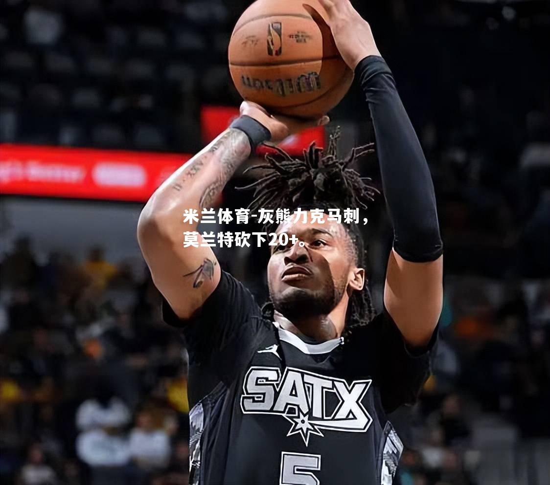 灰熊力克马刺，莫兰特砍下20+。