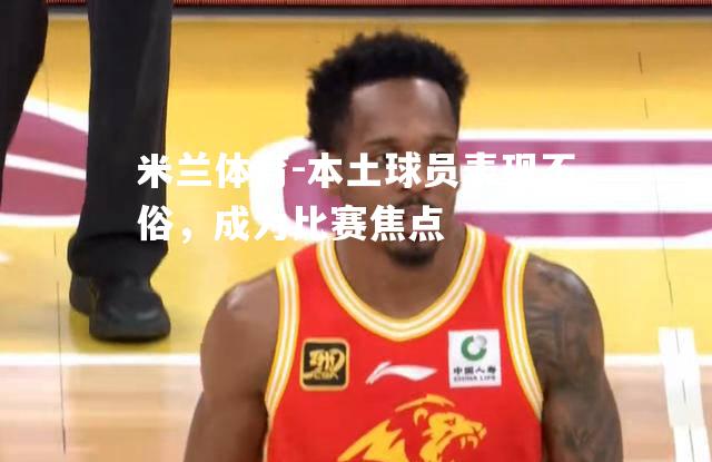 本土球员表现不俗，成为比赛焦点