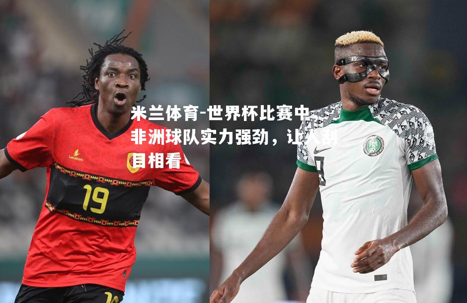 米兰体育-世界杯比赛中，非洲球队实力强劲，让人刮目相看