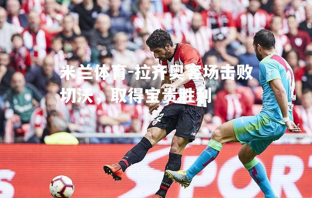 米兰体育-拉齐奥客场击败切沃，取得宝贵胜利